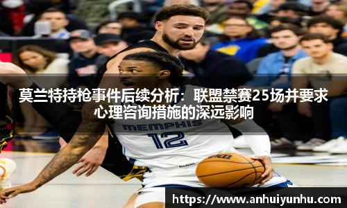 莫兰特持枪事件后续分析：联盟禁赛25场并要求心理咨询措施的深远影响