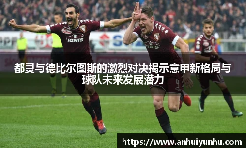 都灵与德比尔图斯的激烈对决揭示意甲新格局与球队未来发展潜力