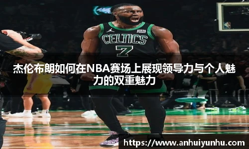 杰伦布朗如何在NBA赛场上展现领导力与个人魅力的双重魅力