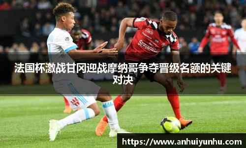 法国杯激战甘冈迎战摩纳哥争夺晋级名额的关键对决